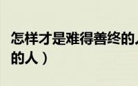 怎样才是难得善终的人呢（怎样才是难得善终的人）