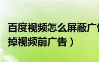百度视频怎么屏蔽广告（百度浏览器如何屏蔽掉视频前广告）