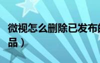 微视怎么删除已发布的作品（微视怎么删除作品）
