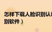 怎样下载人脸识别认证助手（怎样下载人脸识别软件）