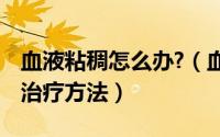 血液粘稠怎么办?（血液粘稠怎么办,血液粘稠治疗方法）