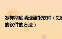 怎样彻底清理流氓软件（如何一键清理流氓软件、难以清理的软件的方法）