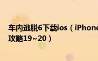 车内逃脱6下载ios（iPhone版《车内逃脱3》R级完美图文攻略19~20）