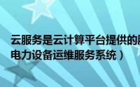 云服务是云计算平台提供的服务（什么叫基于云服务平台的电力设备运维服务系统）