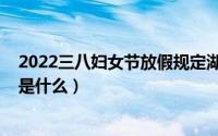 2022三八妇女节放假规定湖南（2022三八妇女节放假规定是什么）