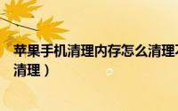苹果手机清理内存怎么清理不干净（苹果手机清理内存怎么清理）