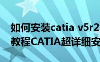 如何安装catia v5r21（CATIA V5R20 安装教程CATIA超详细安装步骤）