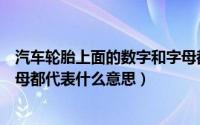 汽车轮胎上面的数字和字母都代表什么（汽车轮胎上数字字母都代表什么意思）