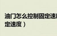 油门怎么控制固定速度视频（油门怎么控制固定速度）