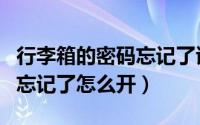 行李箱的密码忘记了该如何解（行李箱的密码忘记了怎么开）