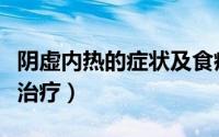 阴虚内热的症状及食疗（阴虚内热的症状及其治疗）