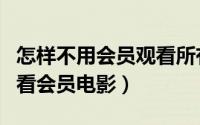 怎样不用会员观看所有电影（怎么用百度免费看会员电影）