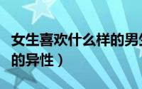 女生喜欢什么样的男生穿搭（女生喜欢什么样的异性）