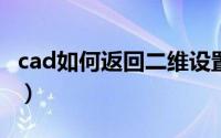 cad如何返回二维设置（CAD如何返回上一步）