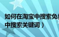 如何在淘宝中搜索免费大牌小样（如何在淘宝中搜索关键词）