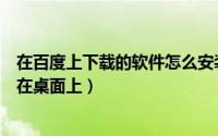 在百度上下载的软件怎么安装到桌面（怎么将百度下载安装在桌面上）