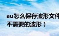 au怎么保存波形文件（au如何删除音频文件不需要的波形）