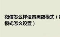 微信怎么样设置黑夜模式（微信夜间模式怎么设置微信暗黑模式怎么设置）