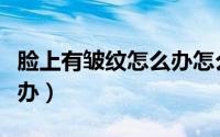 脸上有皱纹怎么办怎么保养（脸上有皱纹怎么办）