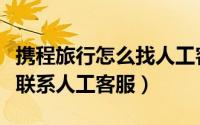携程旅行怎么找人工客服服务（携程旅行怎么联系人工客服）