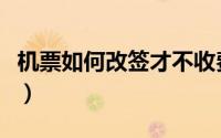 机票如何改签才不收费（机票如何改签不花钱）