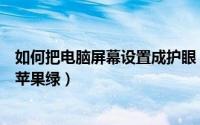 如何把电脑屏幕设置成护眼（如何将电脑屏幕设置为护眼的苹果绿）