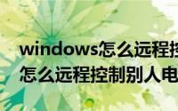 windows怎么远程控制别人的电脑（win10怎么远程控制别人电脑）