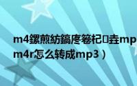 m4鏍煎紡鎬庝箞杞垚mp3鏍煎紡（m4r是什么文件格式m4r怎么转成mp3）