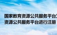 国家教育资源公共服务平台为什么要注册（如何在国家教育资源公共服务平台进行注册）