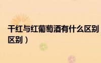 干红与红葡萄酒有什么区别（干红葡萄酒和红葡萄酒有什么区别）