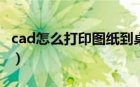 cad怎么打印图纸到桌面（CAD怎么打印图纸）