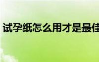 试孕纸怎么用才是最佳时期（试孕纸怎么用）