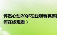 怦然心动20岁在线观看完整版免费纯享版（怦然心动20岁如何在线观看）