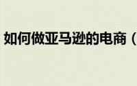 如何做亚马逊的电商（如何做亚马逊的电商）