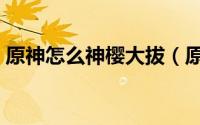 原神怎么神樱大拔（原神手游神樱大拔攻略）