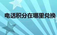 电话积分在哪里兑换（电话积分在哪里查）