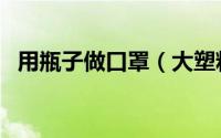 用瓶子做口罩（大塑料瓶怎么制作成口罩）