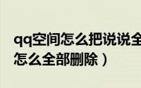 qq空间怎么把说说全部删除（qq空间的说说怎么全部删除）