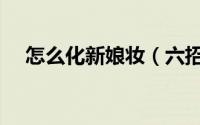 怎么化新娘妆（六招教你新娘化妆技巧）