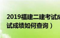 2019福建二建考试成绩查询（福建省二建考试成绩如何查询）