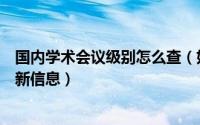 国内学术会议级别怎么查（如何查看中国学术会议的相关最新信息）