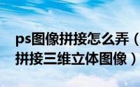 ps图像拼接怎么弄（PS的基础教程[10]怎么拼接三维立体图像）