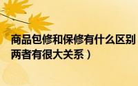 商品包修和保修有什么区别（商品“包修”期和“保修”期两者有很大关系）