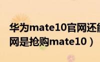 华为mate10官网还能买到吗（如何在华为官网是抢购mate10）