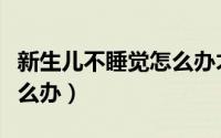 新生儿不睡觉怎么办才好啊（新生儿不睡觉怎么办）