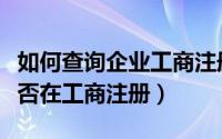 如何查询企业工商注册信息（怎么查询企业是否在工商注册）
