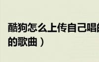 酷狗怎么上传自己唱的歌（酷狗怎么上传自己的歌曲）