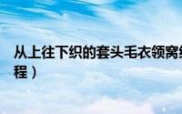 从上往下织的套头毛衣领窝织法（从上往下织的套头毛衣教程）
