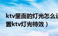 ktv里面的灯光怎么设置的（如何利用剪映设置ktv灯光特效）