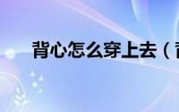 背心怎么穿上去（背心怎么穿搭好看）